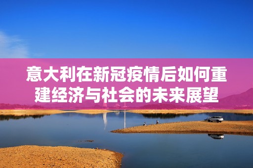 意大利在新冠疫情后如何重建经济与社会的未来展望