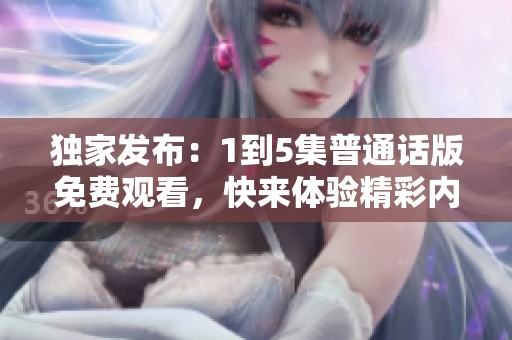 独家发布：1到5集普通话版免费观看，快来体验精彩内容！