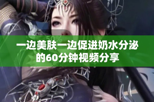 一边美肤一边促进奶水分泌的60分钟视频分享