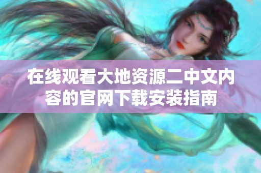 在线观看大地资源二中文内容的官网下载安装指南
