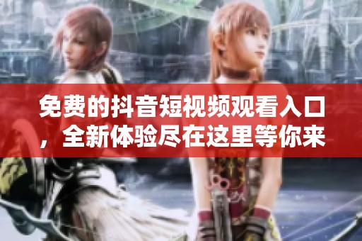 免费的抖音短视频观看入口，全新体验尽在这里等你来发现
