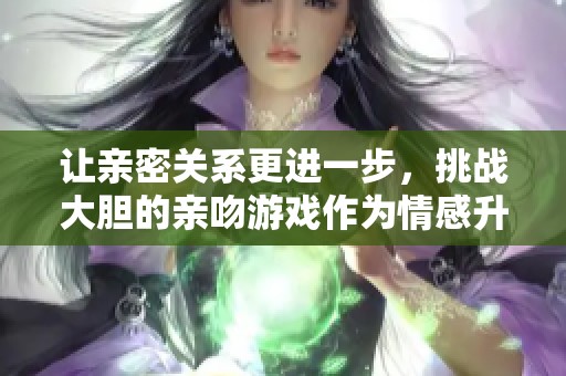 让亲密关系更进一步，挑战大胆的亲吻游戏作为情感升温利器