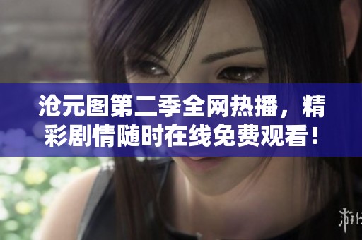 沧元图第二季全网热播，精彩剧情随时在线免费观看！