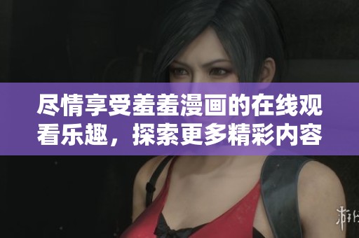 尽情享受羞羞漫画的在线观看乐趣，探索更多精彩内容！