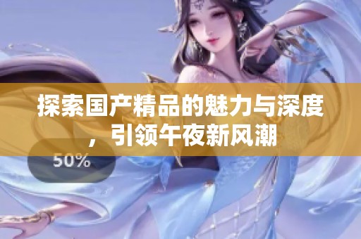 探索国产精品的魅力与深度，引领午夜新风潮