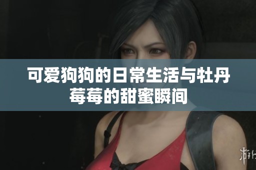 可爱狗狗的日常生活与牡丹莓莓的甜蜜瞬间