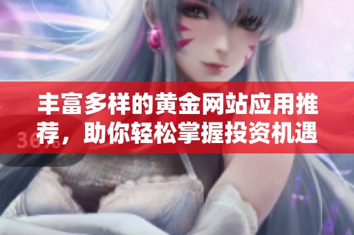 丰富多样的黄金网站应用推荐，助你轻松掌握投资机遇