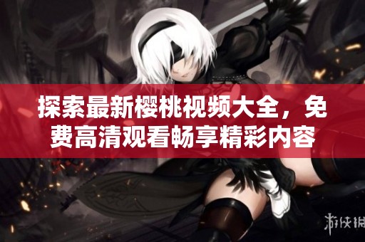 探索最新樱桃视频大全，免费高清观看畅享精彩内容