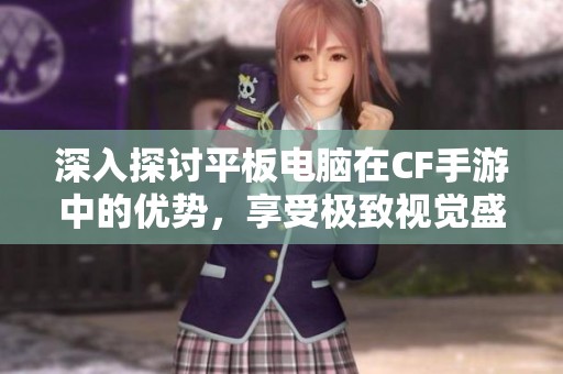 深入探讨平板电脑在CF手游中的优势，享受极致视觉盛宴与游戏体验