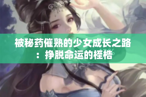 被秘药催熟的少女成长之路：挣脱命运的桎梏