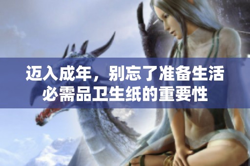 迈入成年，别忘了准备生活必需品卫生纸的重要性