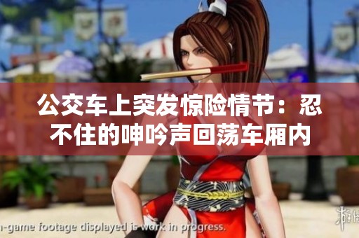 公交车上突发惊险情节：忍不住的呻吟声回荡车厢内