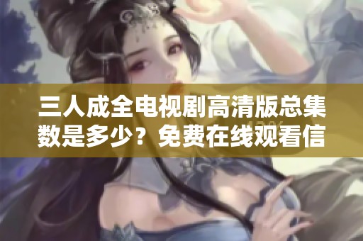 三人成全电视剧高清版总集数是多少？免费在线观看信息分享