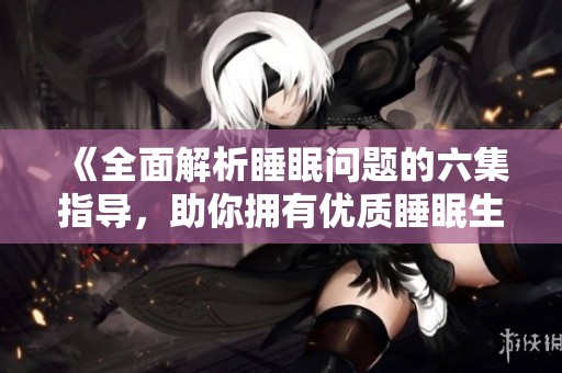 《全面解析睡眠问题的六集指导，助你拥有优质睡眠生活》