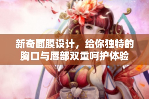 新奇面膜设计，给你独特的胸口与唇部双重呵护体验