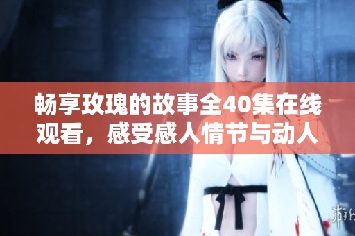 畅享玫瑰的故事全40集在线观看，感受感人情节与动人爱情