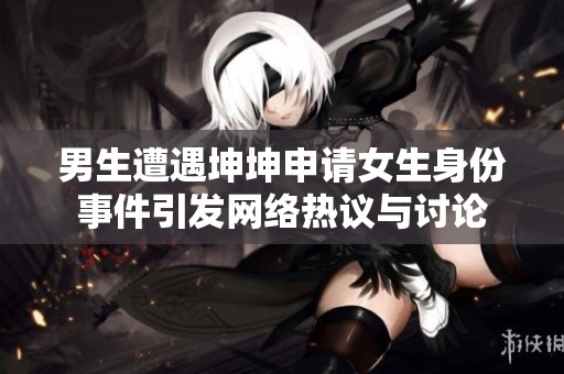 男生遭遇坤坤申请女生身份事件引发网络热议与讨论