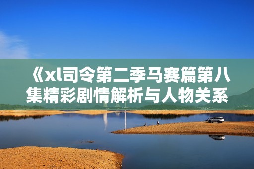 《xl司令第二季马赛篇第八集精彩剧情解析与人物关系探讨》