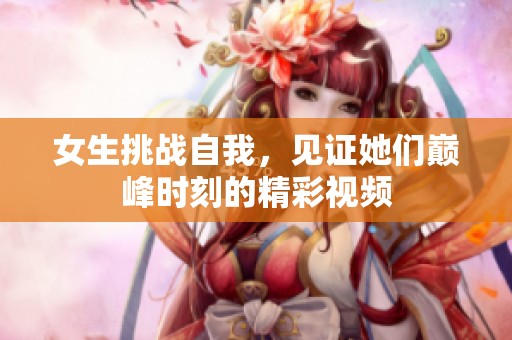 女生挑战自我，见证她们巅峰时刻的精彩视频