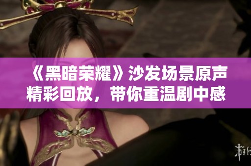 《黑暗荣耀》沙发场景原声精彩回放，带你重温剧中感动瞬间