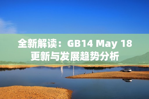 全新解读：GB14 May 18更新与发展趋势分析