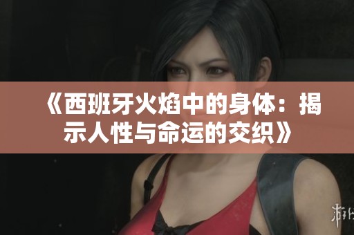 《西班牙火焰中的身体：揭示人性与命运的交织》