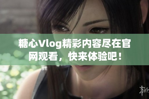 糖心Vlog精彩内容尽在官网观看，快来体验吧！