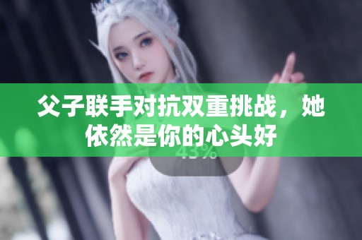 父子联手对抗双重挑战，她依然是你的心头好