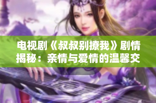 电视剧《叔叔别撩我》剧情揭秘：亲情与爱情的温馨交织