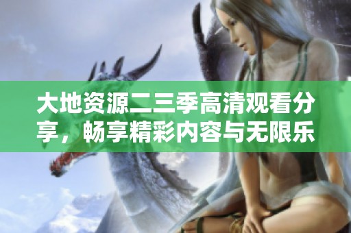 大地资源二三季高清观看分享，畅享精彩内容与无限乐趣