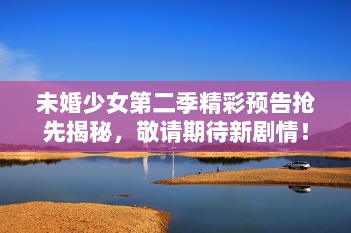 未婚少女第二季精彩预告抢先揭秘，敬请期待新剧情！