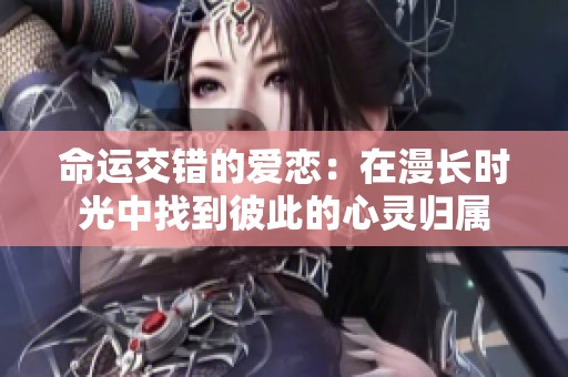 命运交错的爱恋：在漫长时光中找到彼此的心灵归属