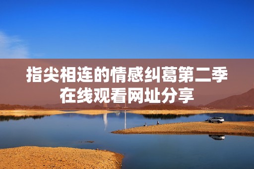 指尖相连的情感纠葛第二季在线观看网址分享