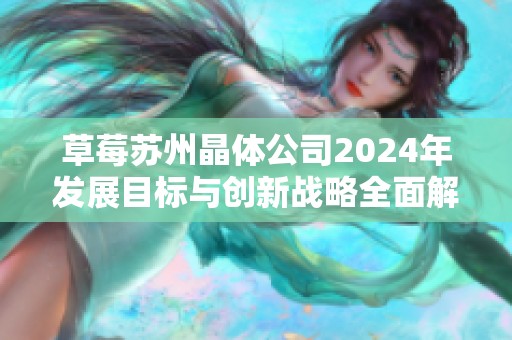 草莓苏州晶体公司2024年发展目标与创新战略全面解析