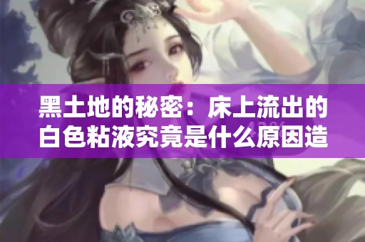 黑土地的秘密：床上流出的白色粘液究竟是什么原因造成的