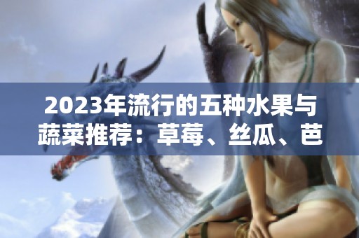 2023年流行的五种水果与蔬菜推荐：草莓、丝瓜、芭乐等