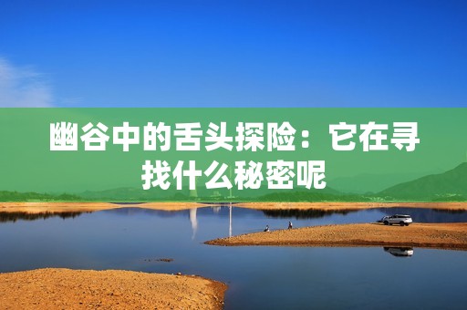 幽谷中的舌头探险：它在寻找什么秘密呢
