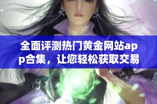 全面评测热门黄金网站app合集，让您轻松获取交易体验