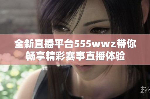 全新直播平台555wwz带你畅享精彩赛事直播体验