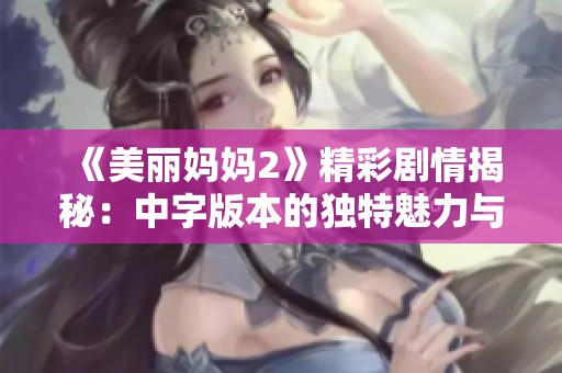 《美丽妈妈2》精彩剧情揭秘：中字版本的独特魅力与看点分析
