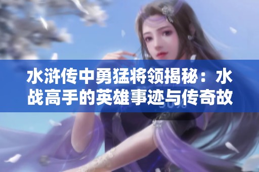 水浒传中勇猛将领揭秘：水战高手的英雄事迹与传奇故事