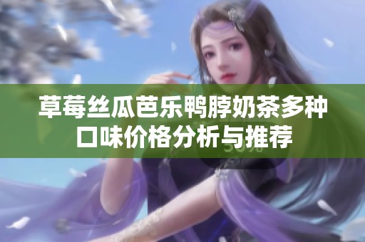草莓丝瓜芭乐鸭脖奶茶多种口味价格分析与推荐