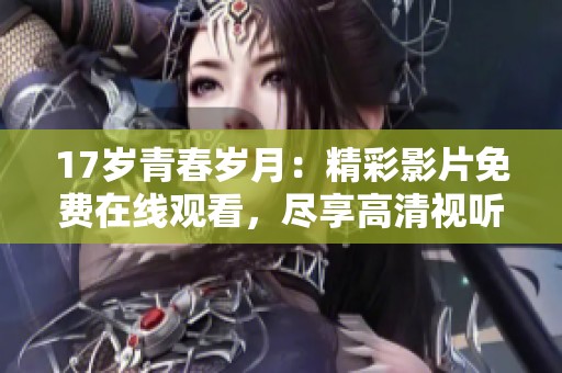 17岁青春岁月：精彩影片免费在线观看，尽享高清视听盛宴