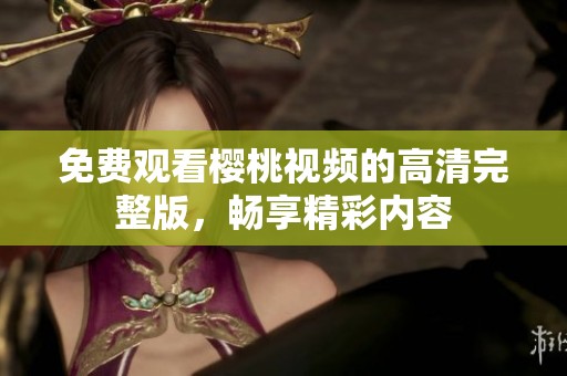 免费观看樱桃视频的高清完整版，畅享精彩内容