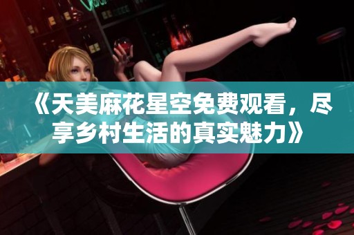 《天美麻花星空免费观看，尽享乡村生活的真实魅力》