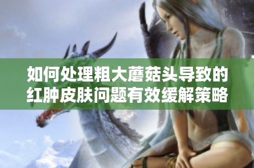 如何处理粗大蘑菇头导致的红肿皮肤问题有效缓解策略
