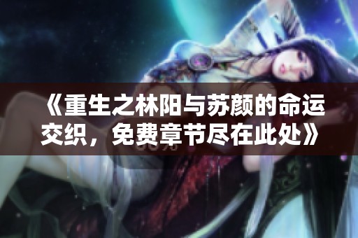 《重生之林阳与苏颜的命运交织，免费章节尽在此处》