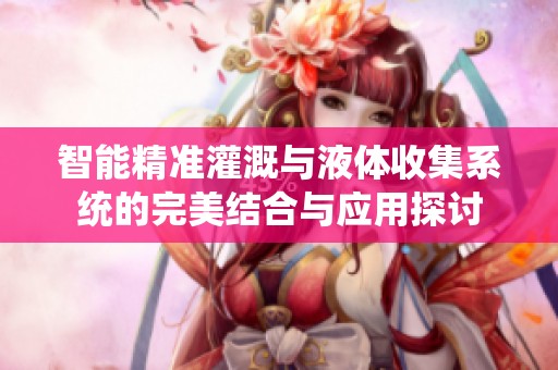智能精准灌溉与液体收集系统的完美结合与应用探讨