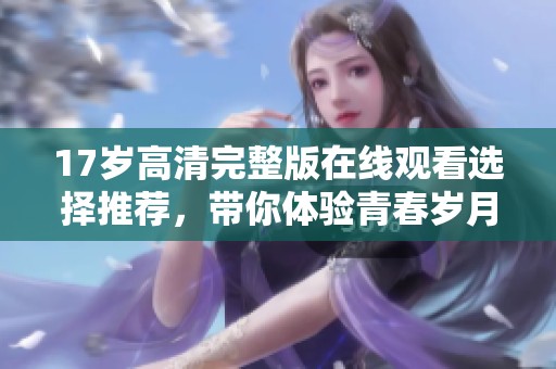 17岁高清完整版在线观看选择推荐，带你体验青春岁月的故事