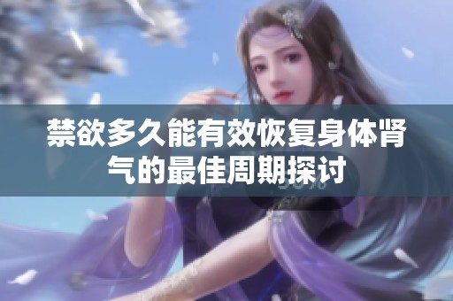 禁欲多久能有效恢复身体肾气的最佳周期探讨